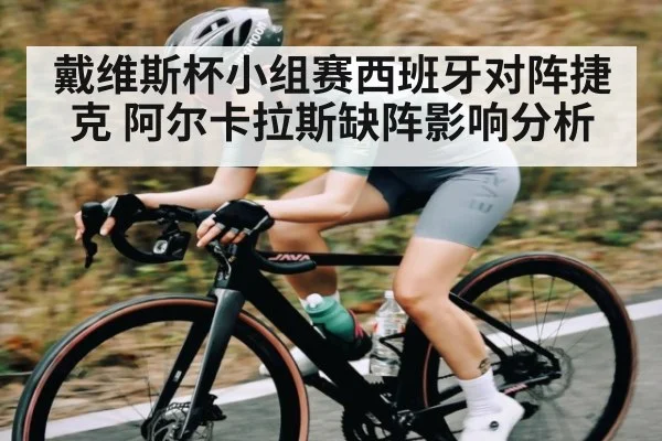 戴维斯杯小组赛西班牙对阵捷克 阿尔卡拉斯缺阵影响分析