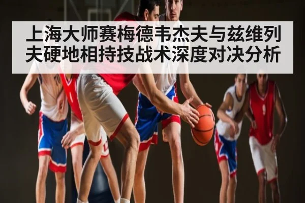 上海大师赛梅德韦杰夫与兹维列夫硬地相持技战术深度对决分析