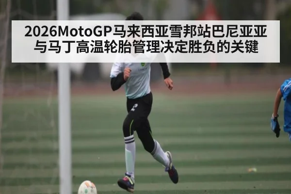 2026MotoGP马来西亚雪邦站巴尼亚亚与马丁高温轮胎管理决定胜负的关键