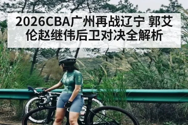 2026CBA广州再战辽宁 郭艾伦赵继伟后卫对决全解析