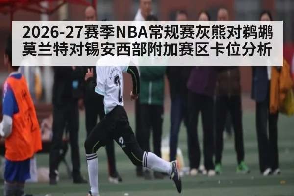 2026-27赛季NBA常规赛灰熊对鹈鹕莫兰特对锡安西部附加赛区卡位分析